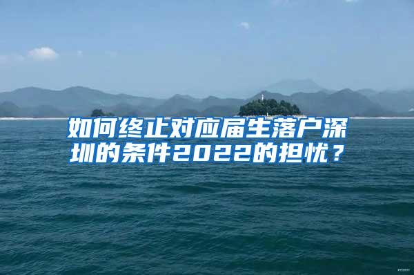 如何终止对应届生落户深圳的条件2022的担忧？