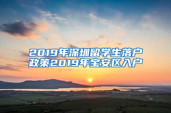 2019年深圳留学生落户政策2019年宝安区入户