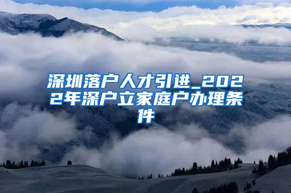 深圳落户人才引进_2022年深户立家庭户办理条件