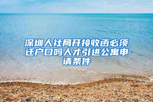 深圳人社局开接收函必须迁户口吗人才引进公寓申请条件