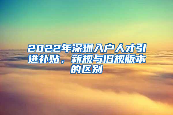 2022年深圳入户人才引进补贴，新规与旧规版本的区别