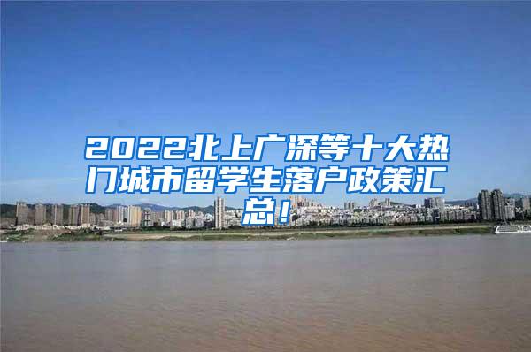 2022北上广深等十大热门城市留学生落户政策汇总！