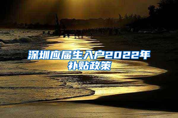 深圳应届生入户2022年补贴政策