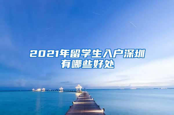 2021年留学生入户深圳有哪些好处