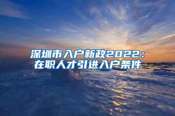 深圳市入户新政2022：在职人才引进入户条件