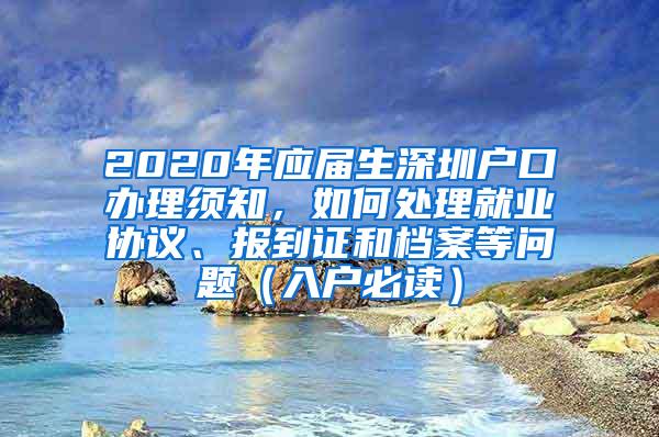 2020年应届生深圳户口办理须知，如何处理就业协议、报到证和档案等问题（入户必读）