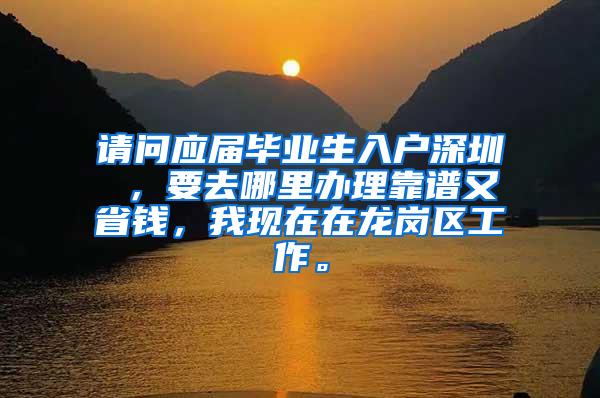 请问应届毕业生入户深圳 ，要去哪里办理靠谱又省钱，我现在在龙岗区工作。