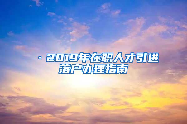 ·2019年在职人才引进落户办理指南