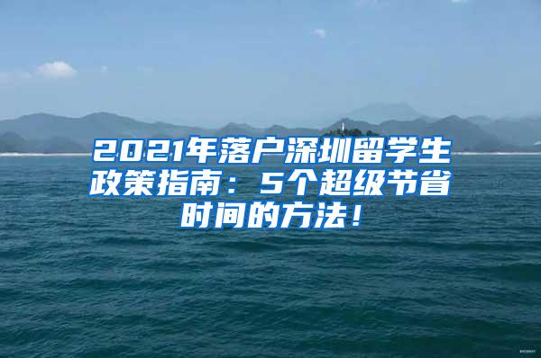 2021年落户深圳留学生政策指南：5个超级节省时间的方法！