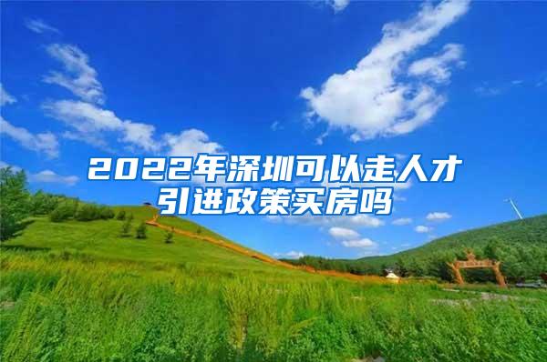 2022年深圳可以走人才引进政策买房吗