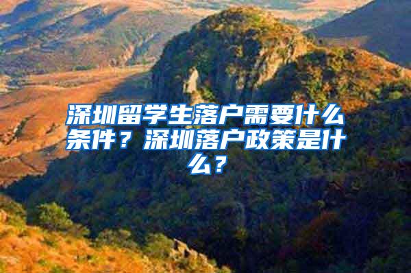 深圳留学生落户需要什么条件？深圳落户政策是什么？