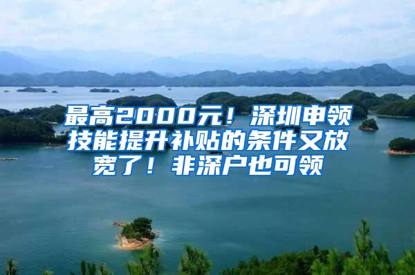 最高2000元！深圳申领技能提升补贴的条件又放宽了！非深户也可领