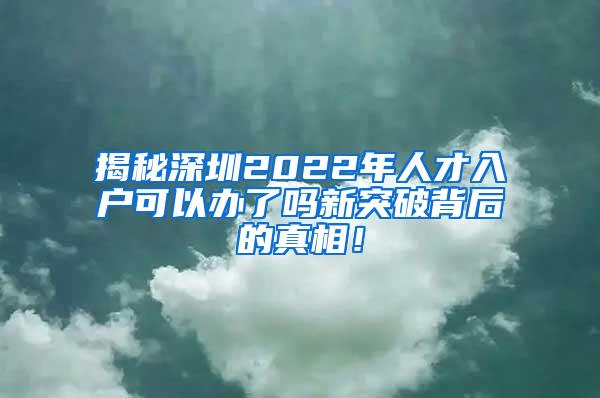 揭秘深圳2022年人才入户可以办了吗新突破背后的真相！