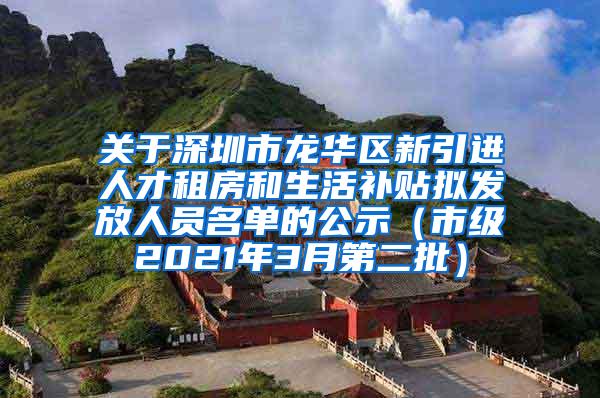 关于深圳市龙华区新引进人才租房和生活补贴拟发放人员名单的公示（市级2021年3月第二批）