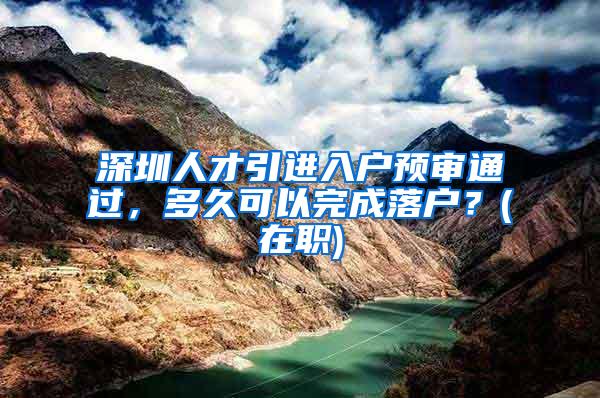 深圳人才引进入户预审通过，多久可以完成落户？(在职)