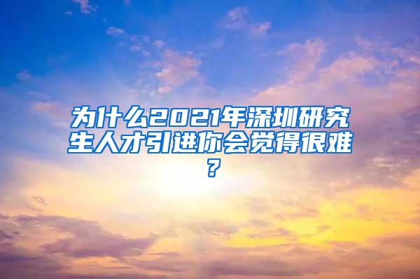 为什么2021年深圳研究生人才引进你会觉得很难？