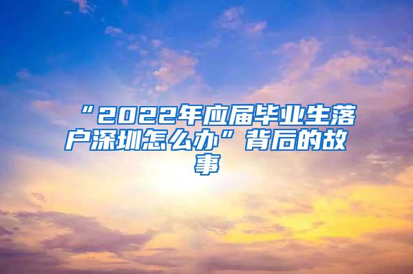 “2022年应届毕业生落户深圳怎么办”背后的故事