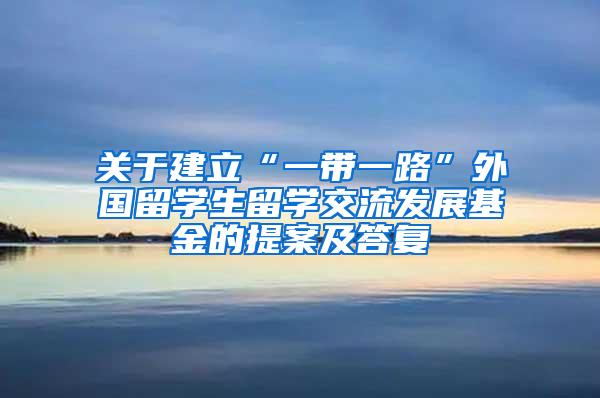 关于建立“一带一路”外国留学生留学交流发展基金的提案及答复