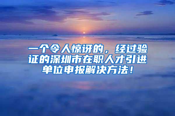 一个令人惊讶的，经过验证的深圳市在职人才引进单位申报解决方法！