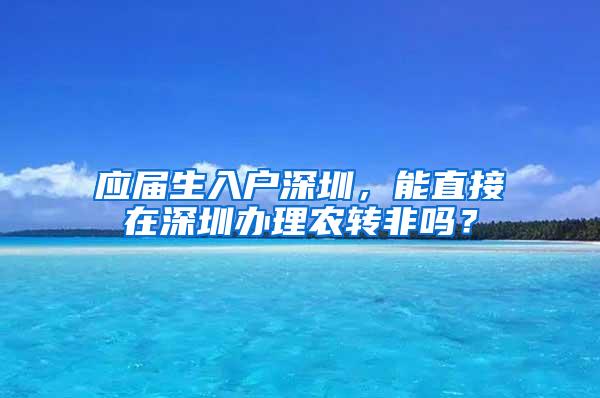 应届生入户深圳，能直接在深圳办理农转非吗？