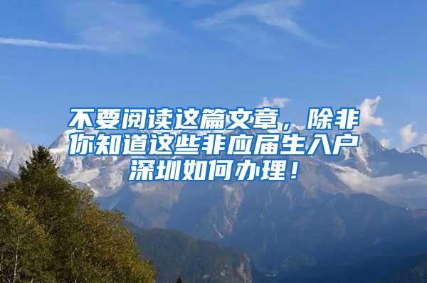 不要阅读这篇文章，除非你知道这些非应届生入户深圳如何办理！