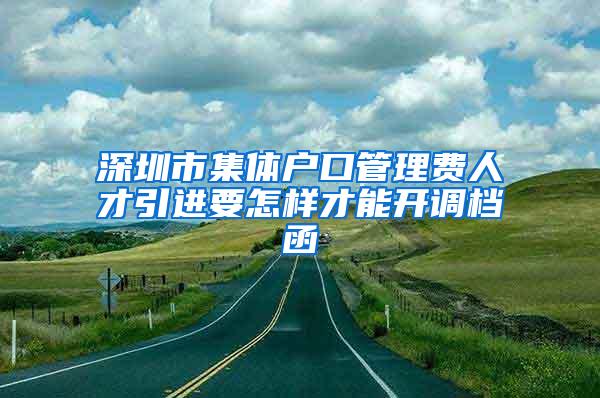 深圳市集体户口管理费人才引进要怎样才能开调档函