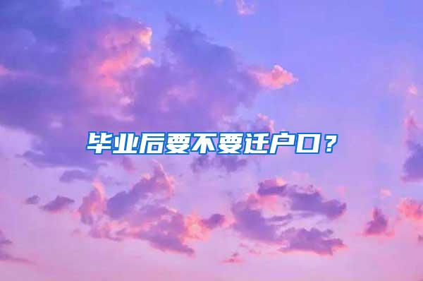 毕业后要不要迁户口？