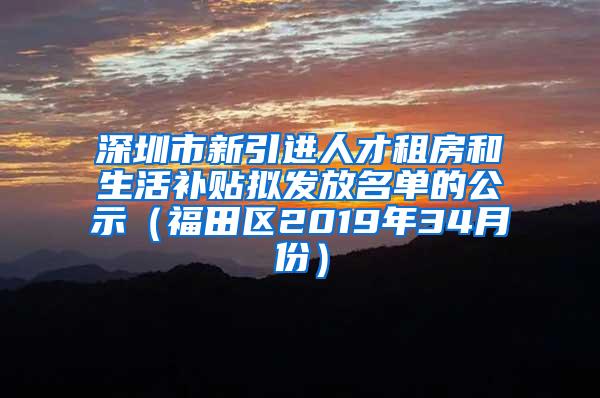 深圳市新引进人才租房和生活补贴拟发放名单的公示（福田区2019年34月份）