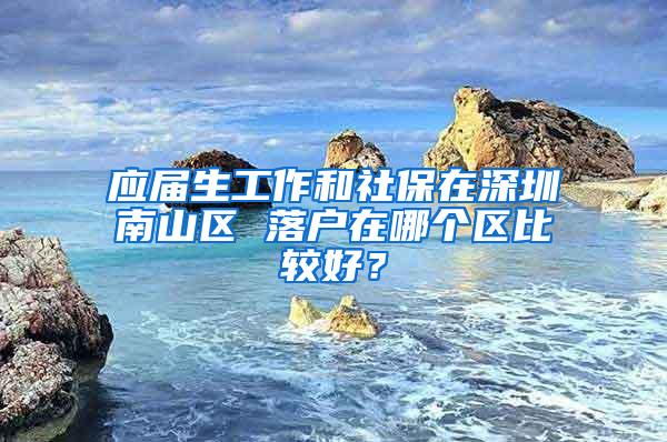 应届生工作和社保在深圳南山区 落户在哪个区比较好？