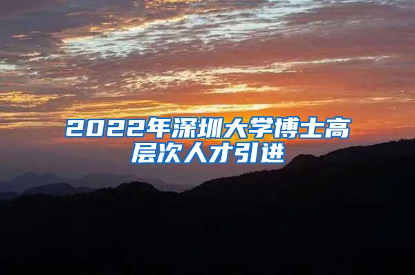 2022年深圳大学博士高层次人才引进