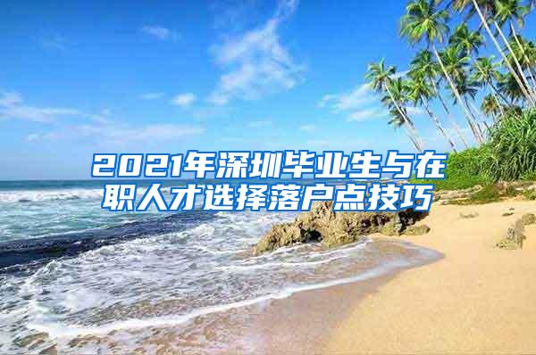 2021年深圳毕业生与在职人才选择落户点技巧