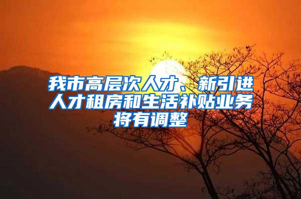 我市高层次人才、新引进人才租房和生活补贴业务将有调整