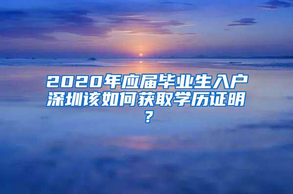 2020年应届毕业生入户深圳该如何获取学历证明？