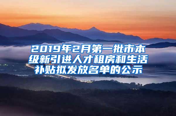 2019年2月第一批市本级新引进人才租房和生活补贴拟发放名单的公示