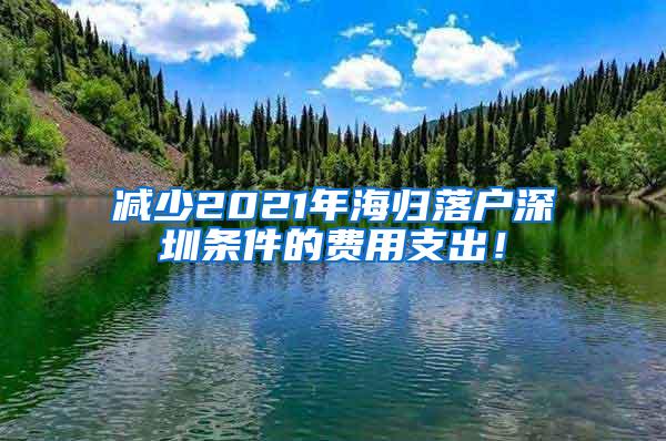 减少2021年海归落户深圳条件的费用支出！