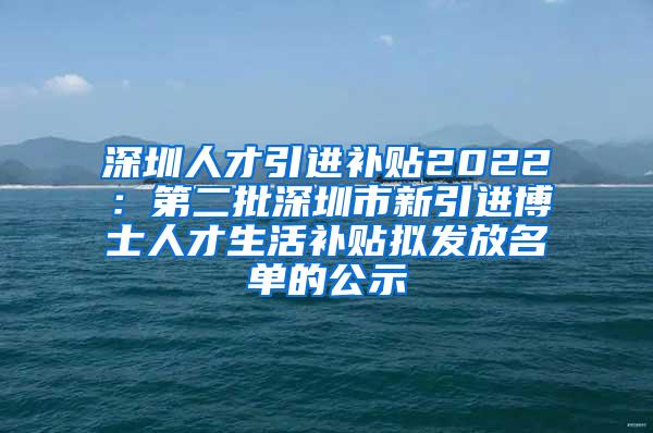 深圳人才引进补贴2022：第二批深圳市新引进博士人才生活补贴拟发放名单的公示