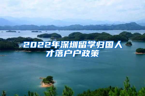 2022年深圳留学归国人才落户户政策