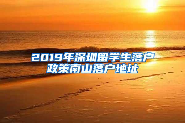 2019年深圳留学生落户政策南山落户地址