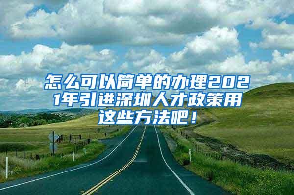 怎么可以简单的办理2021年引进深圳人才政策用这些方法吧！