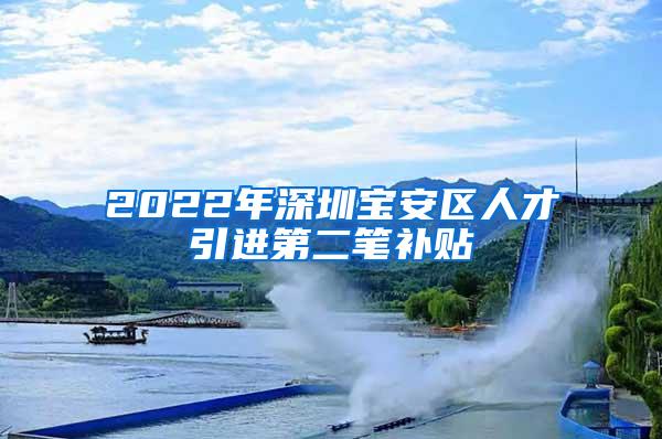 2022年深圳宝安区人才引进第二笔补贴