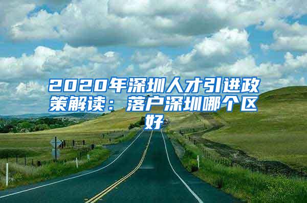 2020年深圳人才引进政策解读：落户深圳哪个区好