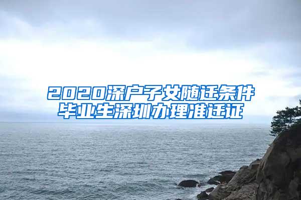 2020深户子女随迁条件毕业生深圳办理准迁证