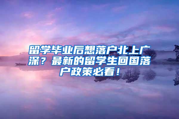 留学毕业后想落户北上广深？最新的留学生回国落户政策必看！