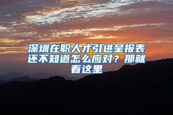 深圳在职人才引进呈报表还不知道怎么应对？那就看这里