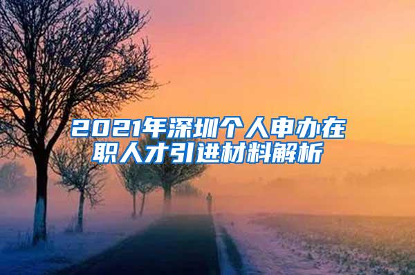 2021年深圳个人申办在职人才引进材料解析