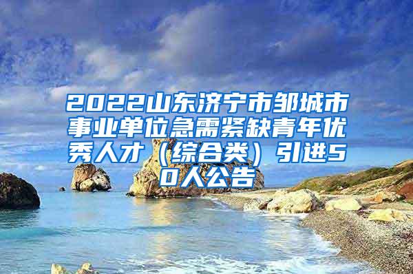 2022山东济宁市邹城市事业单位急需紧缺青年优秀人才（综合类）引进50人公告