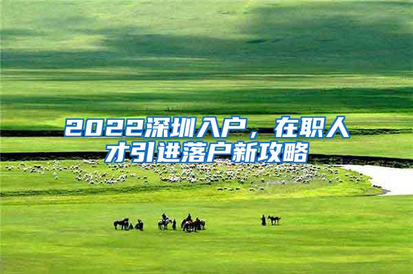 2022深圳入户，在职人才引进落户新攻略