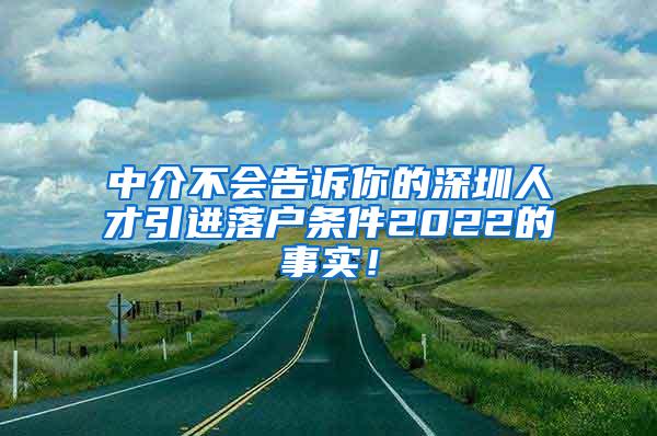 中介不会告诉你的深圳人才引进落户条件2022的事实！