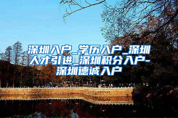 深圳入户_学历入户_深圳人才引进_深圳积分入户-深圳德诚入户