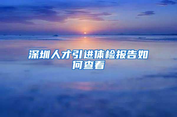 深圳人才引进体检报告如何查看